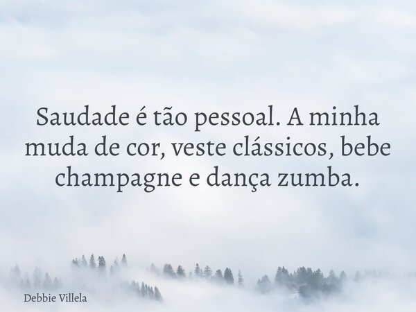Saudade é tão pessoal. A minha muda de cor, veste clássicos, bebe champagne e dança zumba.... Frase de Debbie Villela.