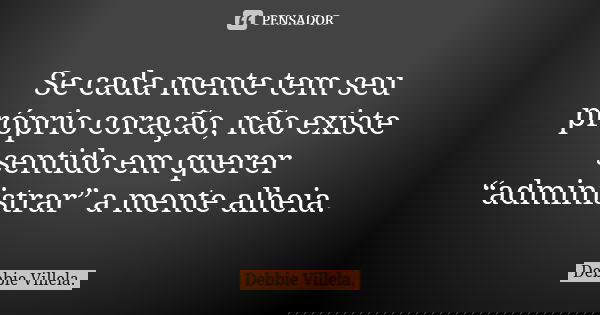 Se cada mente tem seu próprio coração, não existe sentido em querer “administrar” a mente alheia.... Frase de Debbie Villela.