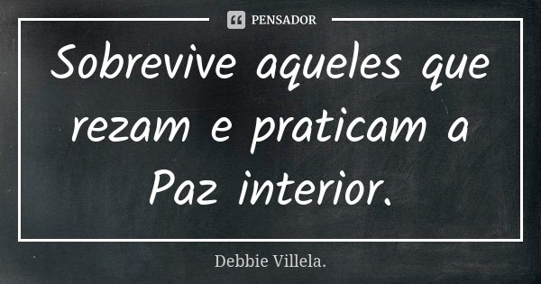 Sobrevive aqueles que rezam e praticam a Paz interior.... Frase de Debbie Villela.