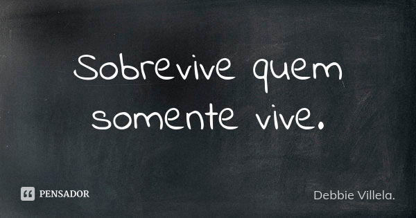 Sobrevive quem somente vive.... Frase de Debbie Villela.