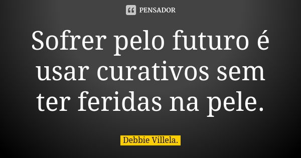 Sofrer pelo futuro é usar curativos sem ter feridas na pele.... Frase de Debbie Villela.