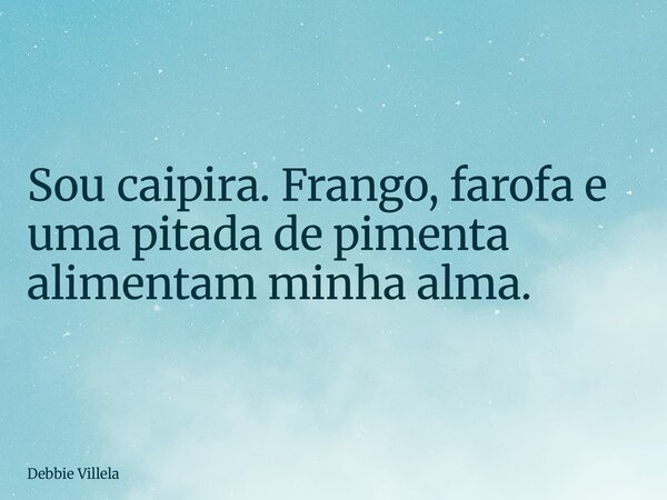 ⁠Sou caipira. Frango, farofa e uma pitada de pimenta alimentam minha alma.... Frase de Debbie Villela.