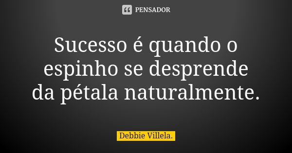 Sucesso é quando o espinho se desprende da pétala naturalmente.... Frase de Debbie Villela.