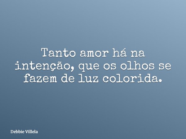 Tanto amor há na intenção, que os olhos se fazem de luz colorida.... Frase de Debbie Villela.