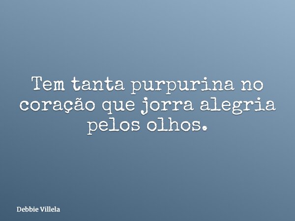 Tem tanta purpurina no coração que jorra alegria pelos olhos.... Frase de Debbie Villela.