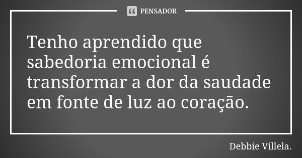 Tenho aprendido que sabedoria emocional é transformar a dor da saudade em fonte de luz ao coração.... Frase de Debbie Villela.