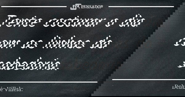 Tente costurar o dia com as linhas da sabedoria.... Frase de Debbie Villela.