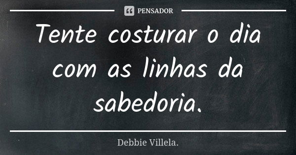 Tente costurar o dia com as linhas da sabedoria.... Frase de Debbie Villela.