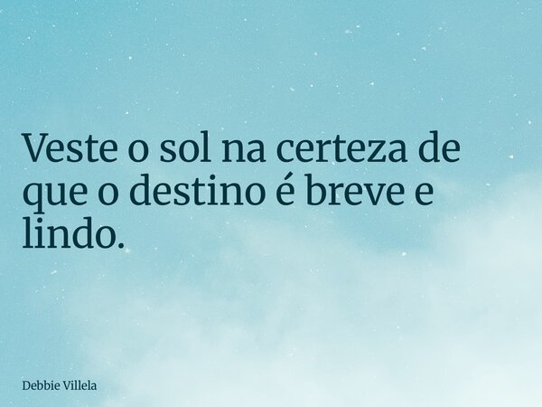 Veste o sol na certeza de que o destino é breve e lindo.... Frase de Debbie Villela.