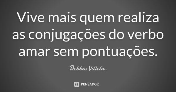 Vive mais quem realiza as conjugações do verbo amar sem pontuações.... Frase de Debbie Villela.