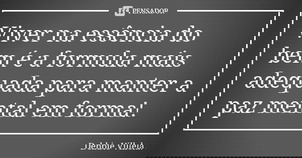 Viver na essência do bem é a formula mais adequada para manter a paz mental em forma!... Frase de Debbie Villela.