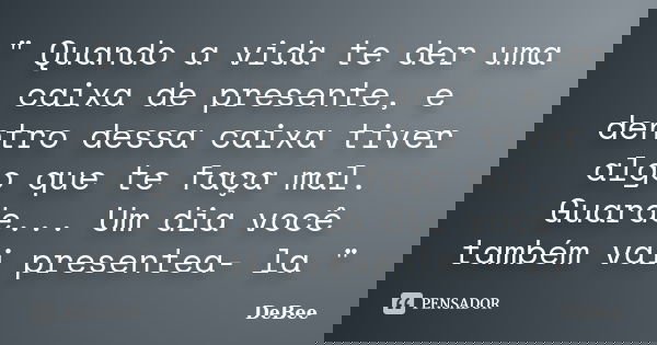 " Quando a vida te der uma caixa de presente, e dentro dessa caixa tiver algo que te faça mal. Guarde... Um dia você também vai presentea- la "... Frase de DeBee.