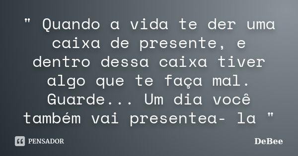 " Quando a vida te der uma caixa de presente, e dentro dessa caixa tiver algo que te faça mal. Guarde... Um dia você também vai presentea- la "... Frase de DeBee.