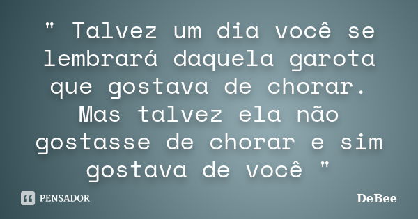 " Talvez um dia você se lembrará daquela garota que gostava de chorar. Mas talvez ela não gostasse de chorar e sim gostava de você "... Frase de DeBee.