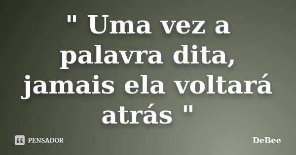 " Uma vez a palavra dita, jamais ela voltará atrás "... Frase de DeBee.