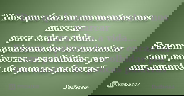 "Dos que fazem momentos nos marcar para toda a vida... Fazem apaixonados se encantar com palavras.. escolhidas por um amante de poucas palavras"... Frase de DeBessa.