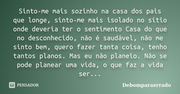 Sinto-me mais sozinho na casa dos pais que longe, sinto-me mais isolado no sítio onde deveria ter o sentimento Casa do que no desconhecido, não é saudável, não ... Frase de Debomparaerrado.