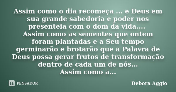 Assim como o dia recomeça ... e Deus em sua grande sabedoria e poder nos presenteia com o dom da vida.... Assim como as sementes que ontem foram plantadas e a S... Frase de debora Aggio.