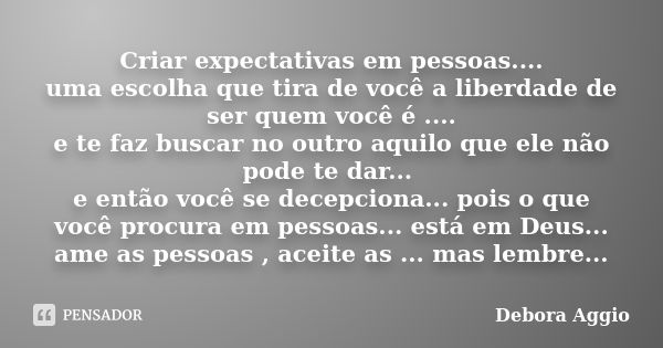 Criar expectativas em pessoas.... uma escolha que tira de você a liberdade de ser quem você é .... e te faz buscar no outro aquilo que ele não pode te dar... e ... Frase de debora Aggio.