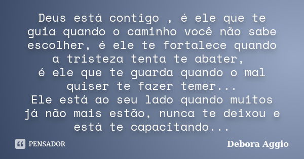 Deus está contigo , é ele que te guia quando o caminho você não sabe escolher, é ele te fortalece quando a tristeza tenta te abater, é ele que te guarda quando ... Frase de Debora Aggio.