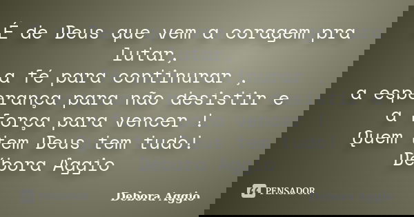 É de Deus que vem a coragem pra lutar, a fé para continurar , a esperança para não desistir e a força para vencer ! Quem tem Deus tem tudo! Débora Aggio... Frase de debora aggio.