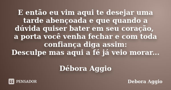 E então eu vim aqui te desejar uma tarde abençoada e que quando a dúvida quiser bater em seu coração, a porta você venha fechar e com toda confiança diga assim:... Frase de Debora Aggio.