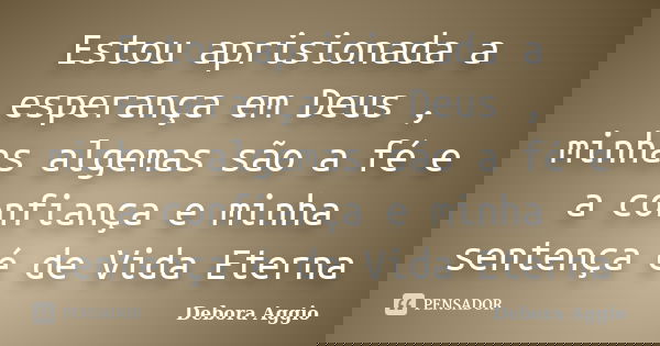 Estou aprisionada a esperança em Deus , minhas algemas são a fé e a confiança e minha sentença é de Vida Eterna... Frase de debora aggio.