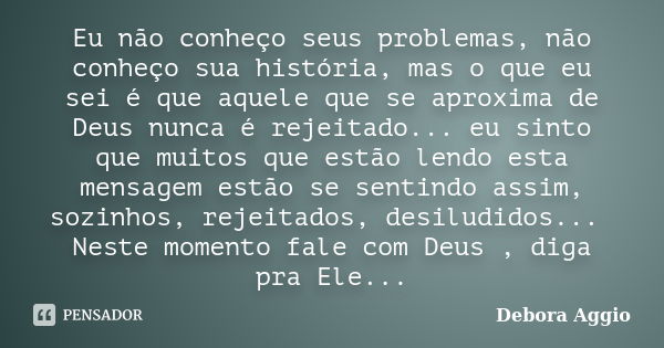 Eu não conheço seus problemas, não conheço sua história, mas o que eu sei é que aquele que se aproxima de Deus nunca é rejeitado... eu sinto que muitos que estã... Frase de Debora Aggio.