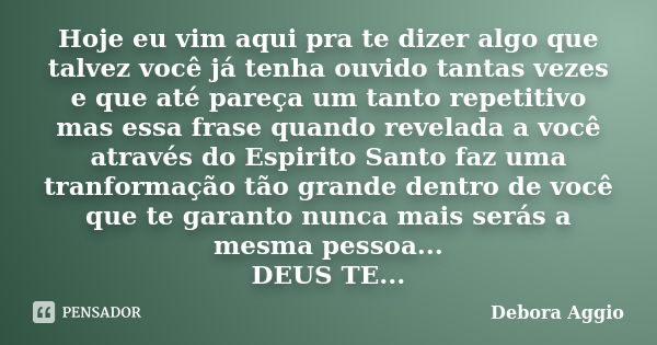 Hoje eu vim aqui pra te dizer algo que talvez você já tenha ouvido tantas vezes e que até pareça um tanto repetitivo mas essa frase quando revelada a você atrav... Frase de Debora Aggio.