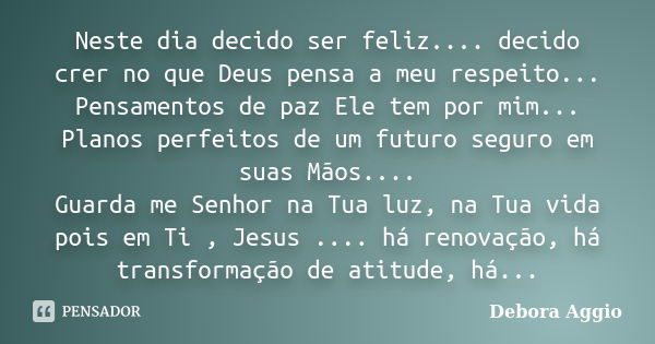 Neste dia decido ser feliz.... decido crer no que Deus pensa a meu respeito... Pensamentos de paz Ele tem por mim... Planos perfeitos de um futuro seguro em sua... Frase de debora Aggio.