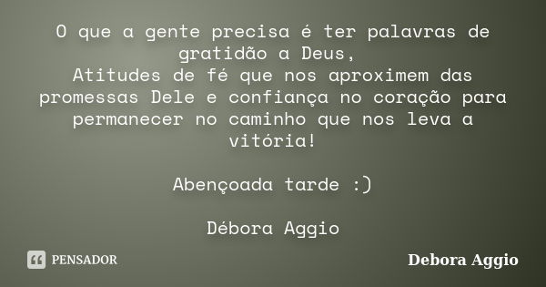 O que a gente precisa é ter palavras de gratidão a Deus, Atitudes de fé que nos aproximem das promessas Dele e confiança no coração para permanecer no caminho q... Frase de Debora Aggio.