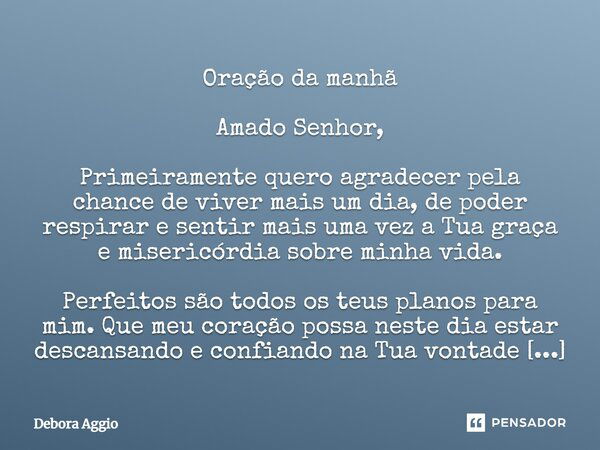 Oração da manhã Amado Senhor, Primeiramente quero agradecer pela chance de viver mais um dia, de poder respirar e sentir mais uma vez a Tua graça e misericórdia... Frase de Debora Aggio.