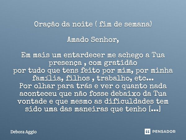 Oração da noite ( fim de semana) Amado Senhor, Em mais um entardecer me achego a Tua presença, com gratidão por tudo que tens feito por mim, por minha família, ... Frase de Debora Aggio.