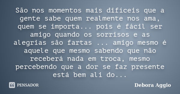 São nos momentos mais difíceis que a gente sabe quem realmente nos ama, quem se importa... pois é fácil ser amigo quando os sorrisos e as alegrias são fartas ..... Frase de Debora Aggio.