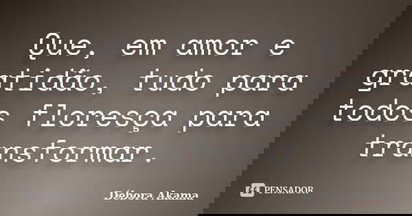 Que, em amor e gratidão, tudo para todos floresça para transformar.... Frase de Débora Akama.