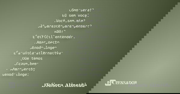 Como será? Eu sem você, Você sem mim? Já paraste para pensar? Não? É difícil entender. Amar perto Sendo longe É a única alternativa Que temos Grave bem: - Amar ... Frase de Débora Almeida.
