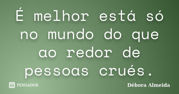 É melhor está só no mundo do que ao redor de pessoas crués.... Frase de Débora Almeida.