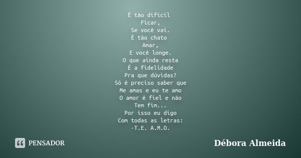 É tão difícil Ficar, Se você vai. É tão chato Amar, E você longe. O que ainda resta É a fidelidade Pra que dúvidas? Só é preciso saber que Me amas e eu te amo O... Frase de Débora Almeida.