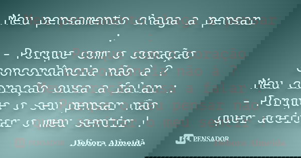 Meu pensamento chaga a pensar : - Porque com o coração concordância não à ? Meu coração ousa a falar : - Porque o seu pensar não quer aceitar o meu sentir !... Frase de Débora Almeida.