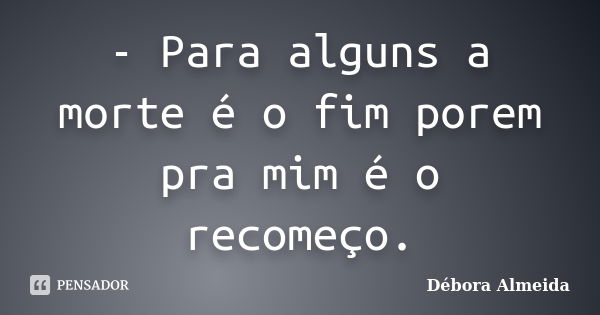 - Para alguns a morte é o fim porem pra mim é o recomeço.... Frase de Débora Almeida.