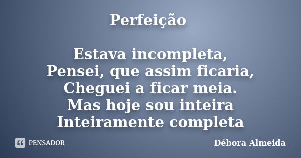 Perfeição Estava incompleta, Pensei, que assim ficaria, Cheguei a ficar meia. Mas hoje sou inteira Inteiramente completa... Frase de Débora Almeida.