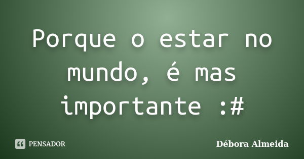 Porque o estar no mundo, é mas importante :#... Frase de Débora Almeida.