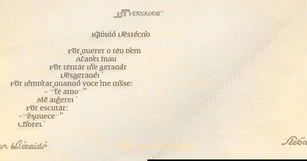 Rápido Desfecho Por querer o teu bem Acabei mau Por tentar lhe agradar Desagradei Por lembrar quando você me disse: - “te amo” Me alegrei Por escutar: -“esquece... Frase de Débora Almeida.
