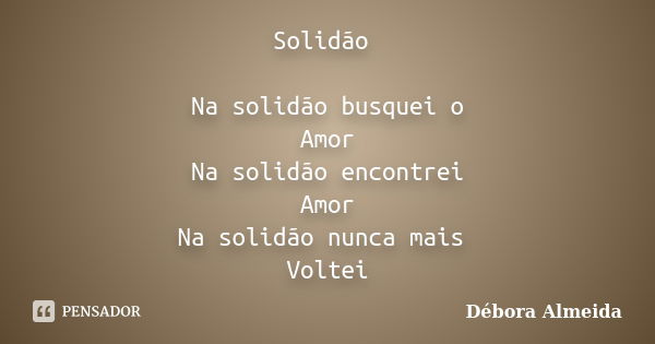 Solidão Na solidão busquei o Amor Na solidão encontrei Amor Na solidão nunca mais Voltei... Frase de Débora Almeida.