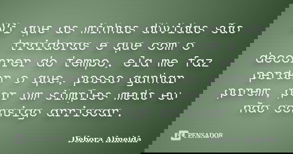 Vi que as minhas dúvidas são traidoras e que com o decorrer do tempo, ela me faz perder o que, posso ganhar porem, por um simples medo eu não consigo arriscar.... Frase de Débora Almeida.