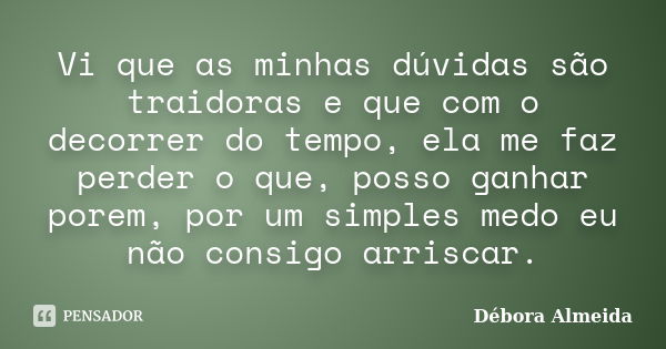 Vi que as minhas dúvidas são traidoras e que com o decorrer do tempo, ela me faz perder o que, posso ganhar porem, por um simples medo eu não consigo arriscar.... Frase de Débora Almeida.