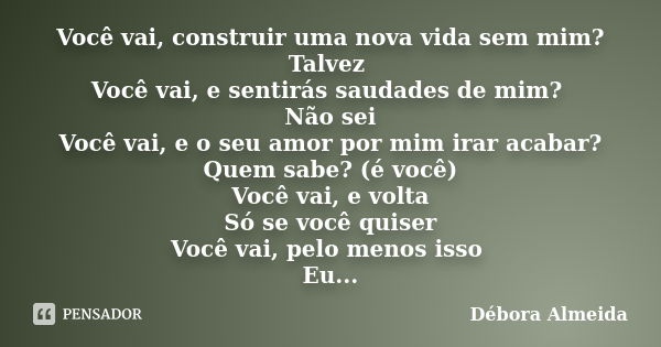 Você vai, construir uma nova vida sem mim? Talvez Você vai, e sentirás saudades de mim? Não sei Você vai, e o seu amor por mim irar acabar? Quem sabe? (é você) ... Frase de Débora Almeida.