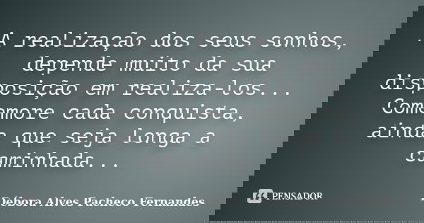 A realização dos seus sonhos, depende muito da sua disposição em realiza-los... Comemore cada conquista, ainda que seja longa a caminhada...... Frase de Débora Alves Pacheco Fernandes.