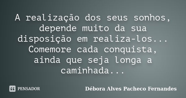 A realização dos seus sonhos, depende muito da sua disposição em realiza-los... Comemore cada conquista, ainda que seja longa a caminhada...... Frase de Débora Alves Pacheco Fernandes.