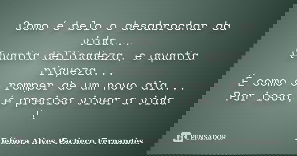 Como é belo o desabrochar da vida... Quanta delicadeza, e quanta riqueza... É como o romper de um novo dia... Por isso, é preciso viver a vida !... Frase de Débora Alves Pacheco Fernandes.